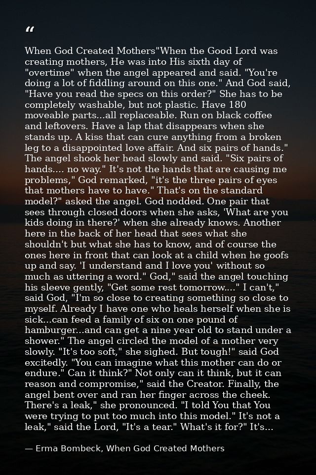 When God Created Mothers"When the Good Lord was creating mothers, He was into His sixth day of "overtime" when the angel — Erma Bombeck, When God Created Mothers