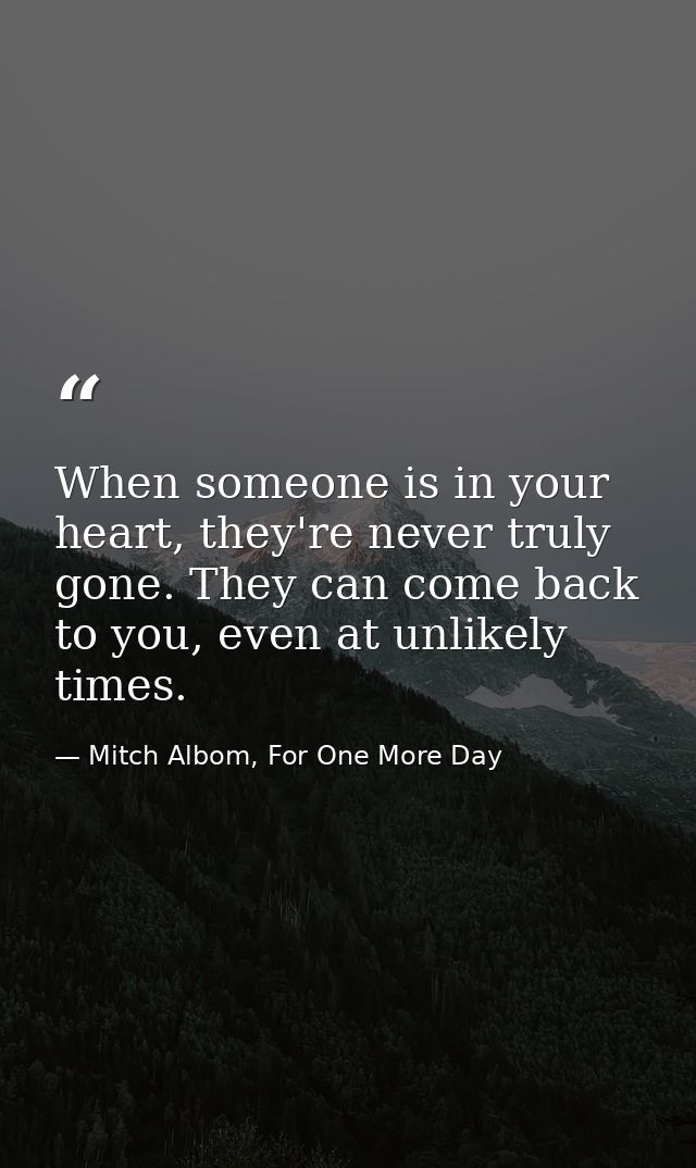 When someone is in your heart, they're never truly gone. They can come back to you, even at unlikely times. — Mitch Albom, For One More Day
