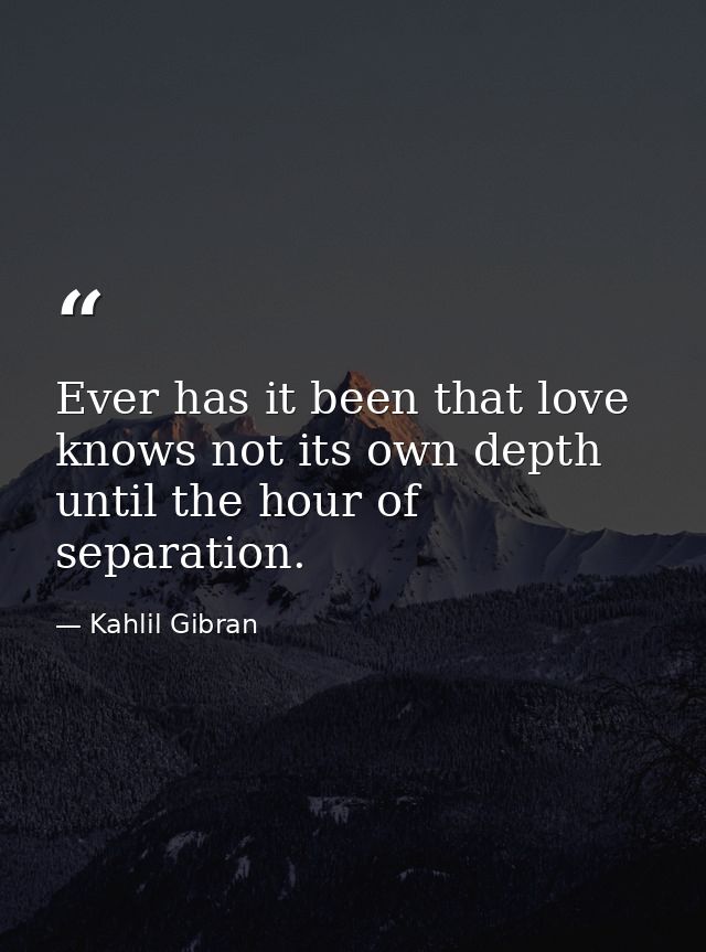 Ever has it been that love knows not its own depth until the hour of separation. — Kahlil Gibran