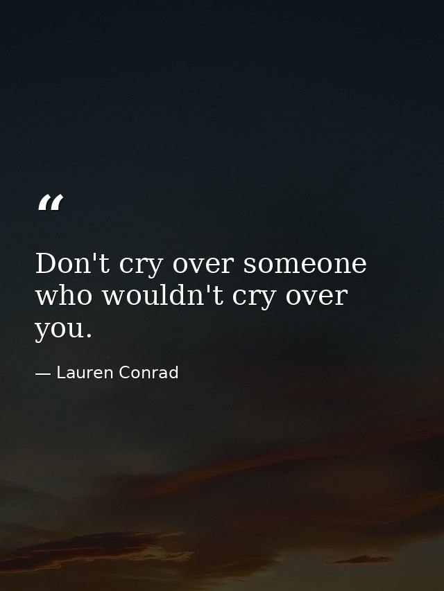 Don't cry over someone who wouldn't cry over you. — Lauren Conrad