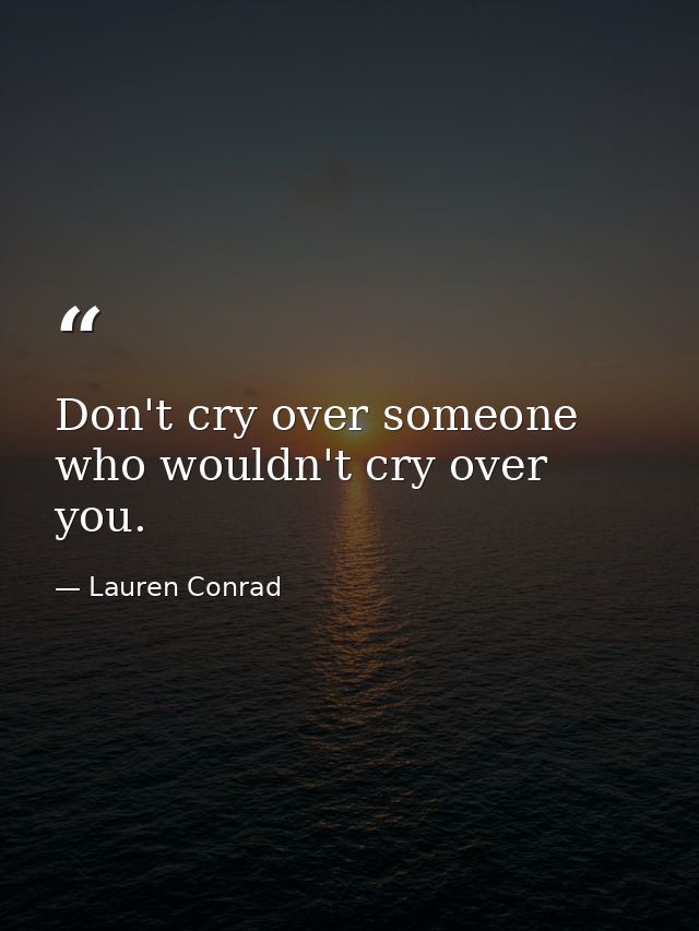Don't cry over someone who wouldn't cry over you. — Lauren Conrad