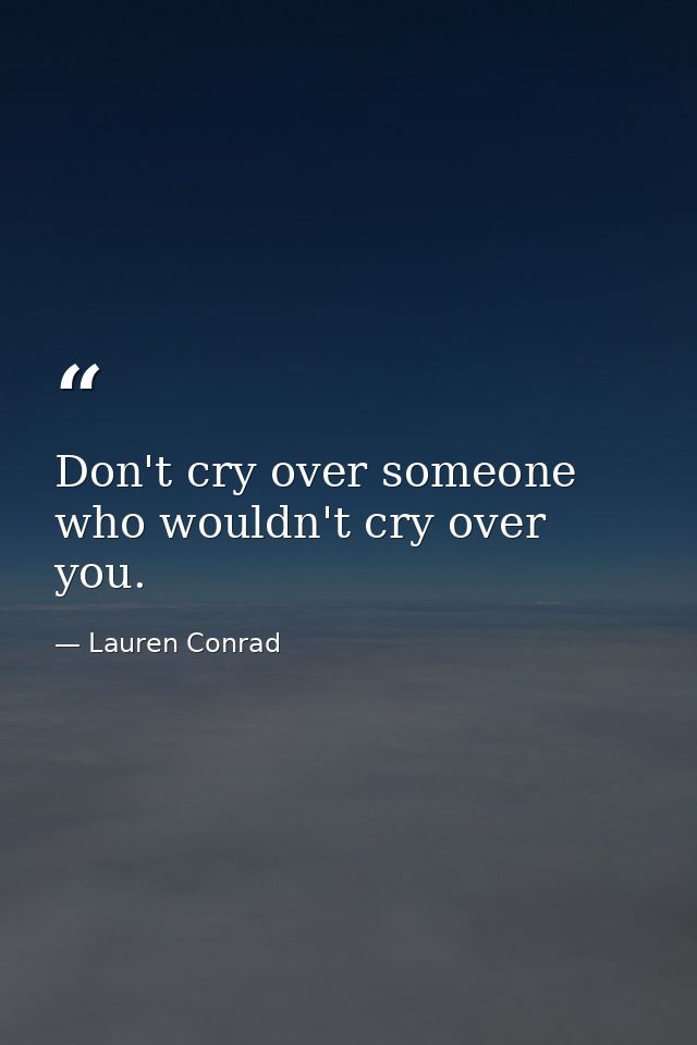 Don't cry over someone who wouldn't cry over you. — Lauren Conrad