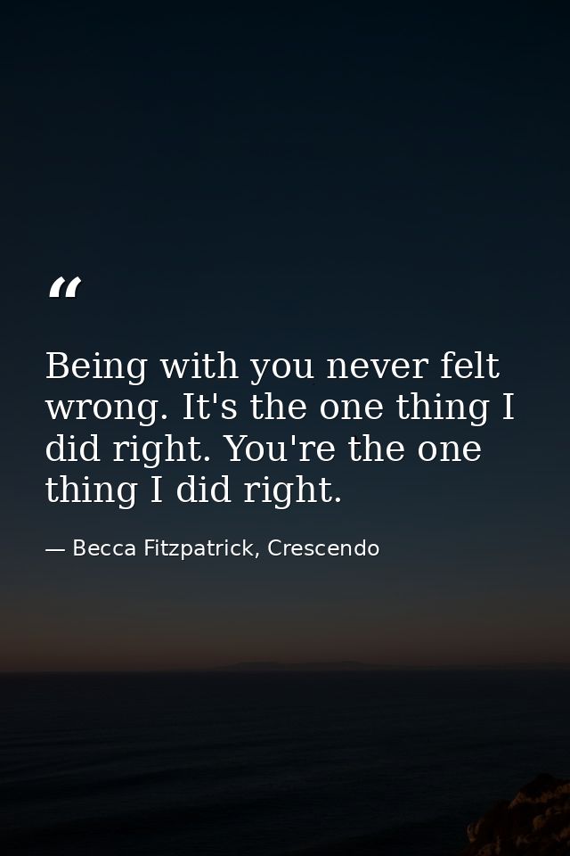 Being with you never felt wrong. It's the one thing I did right. You're the one thing I did right. — Becca Fitzpatrick, Crescendo