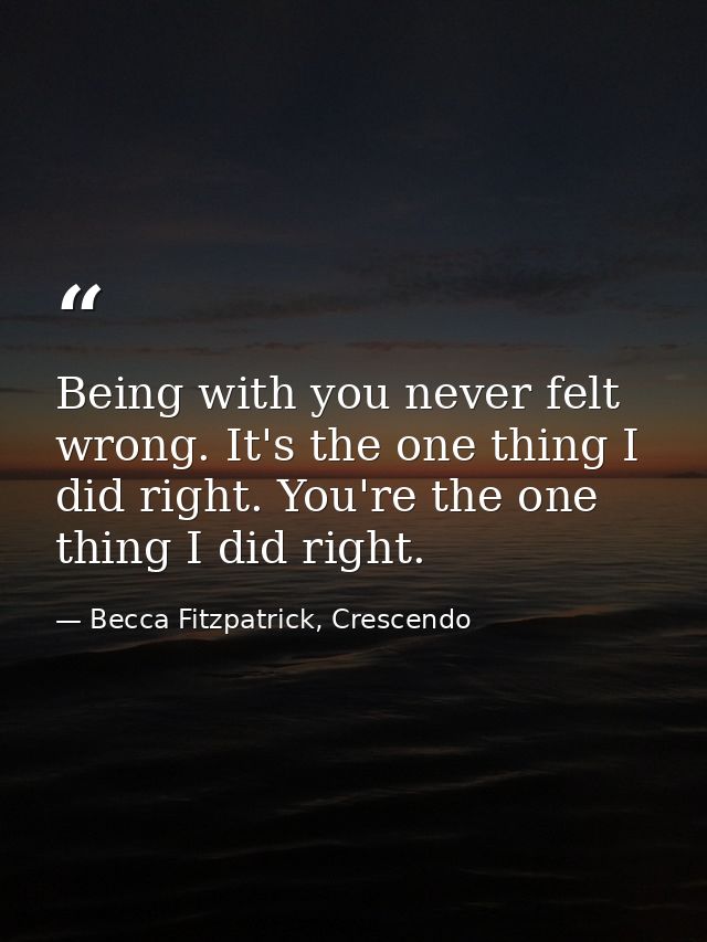 Being with you never felt wrong. It's the one thing I did right. You're the one thing I did right. — Becca Fitzpatrick, Crescendo