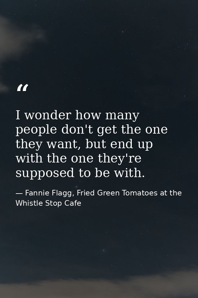 I wonder how many people don't get the one they want, but end up with the one they're supposed to be with. — Fannie Flagg, Fried Green Tomatoes at the Whistle Stop Cafe