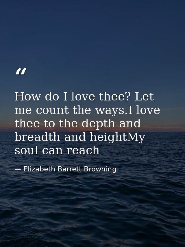 How do I love thee? Let me count the ways.I love thee to the depth and breadth and heightMy soul can reach — Elizabeth Barrett Browning