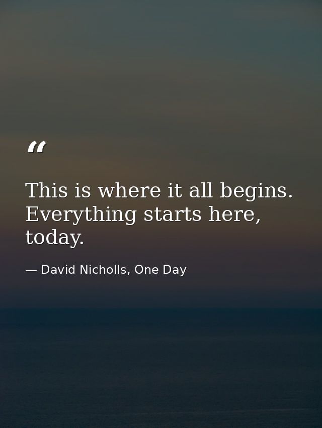 This is where it all begins. Everything starts here, today. — David Nicholls, One Day