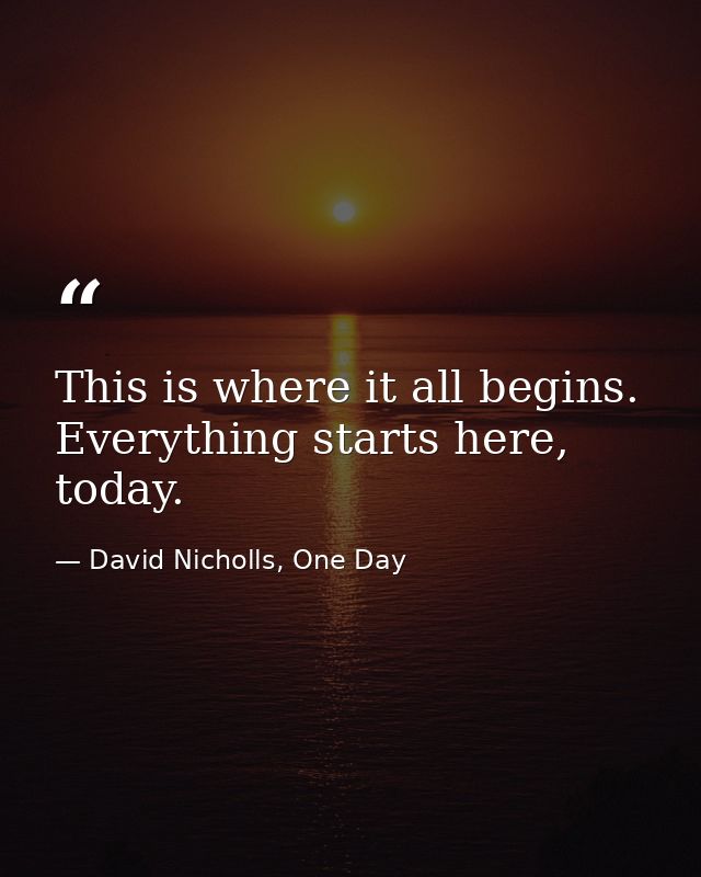 This is where it all begins. Everything starts here, today. — David Nicholls, One Day