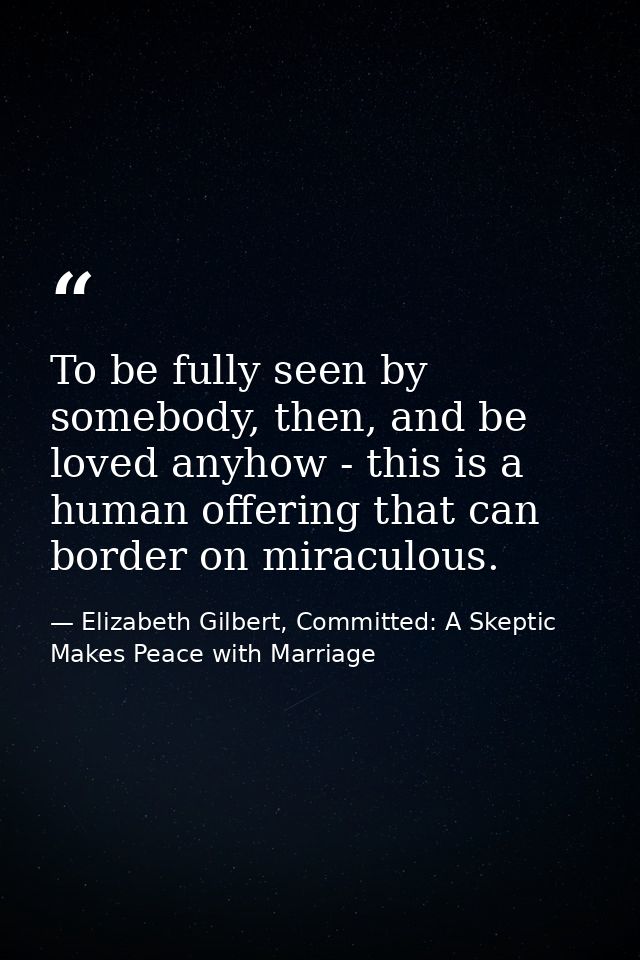 To be fully seen by somebody, then, and be loved anyhow - this is a human offering that can border on miraculous. — Elizabeth Gilbert, Committed: A Skeptic Makes Peace with Marriage
