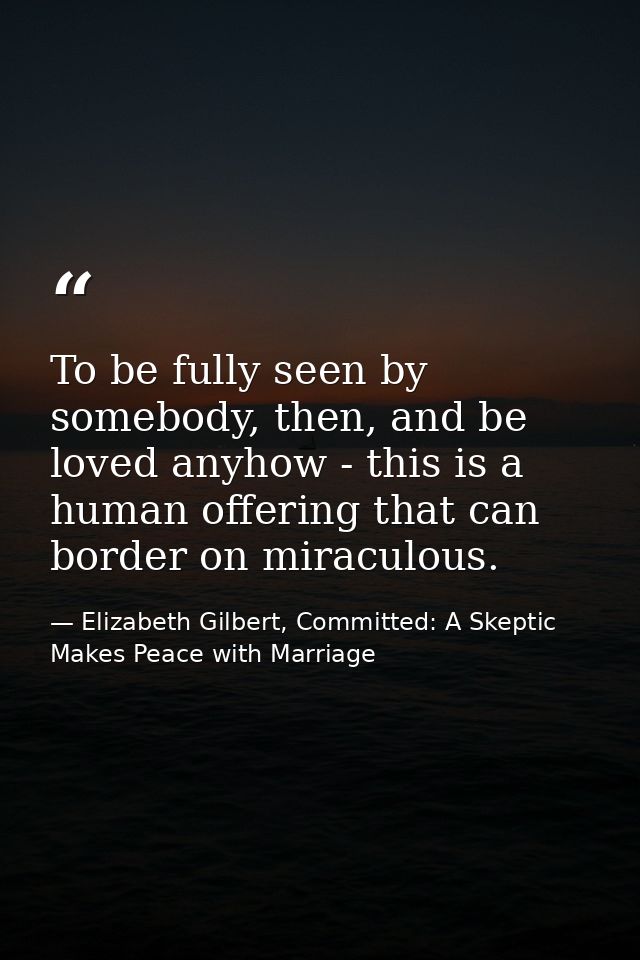 To be fully seen by somebody, then, and be loved anyhow - this is a human offering that can border on miraculous. — Elizabeth Gilbert, Committed: A Skeptic Makes Peace with Marriage