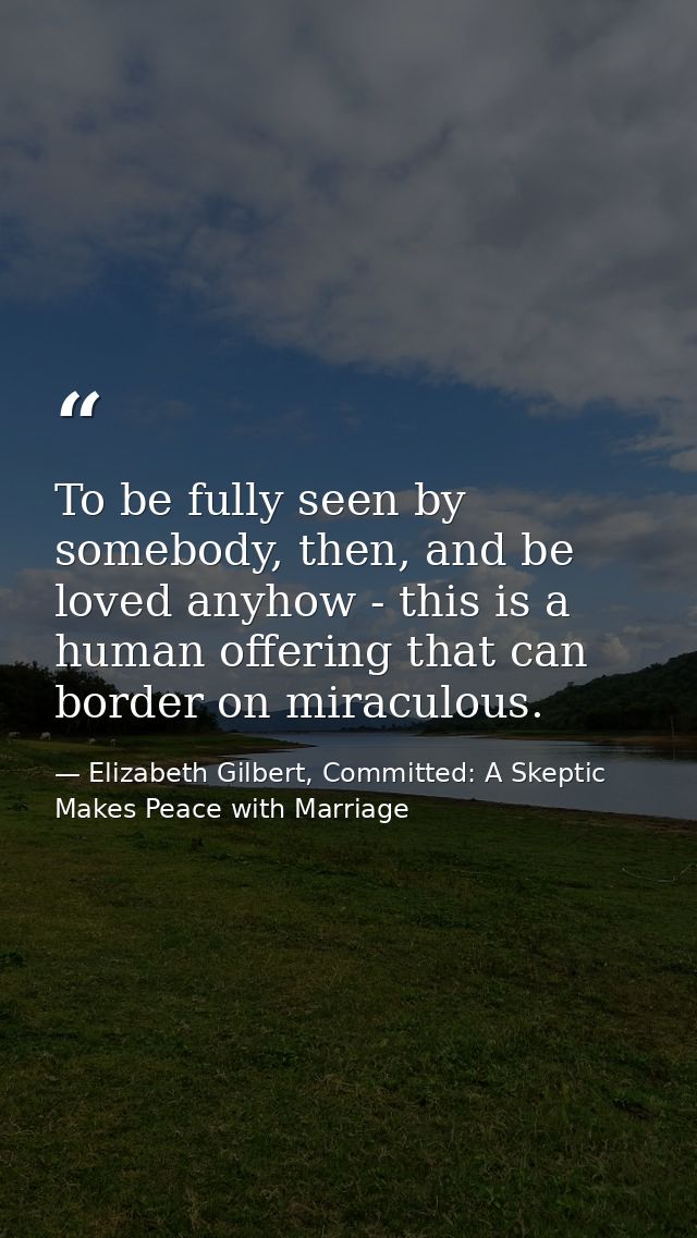 To be fully seen by somebody, then, and be loved anyhow - this is a human offering that can border on miraculous. — Elizabeth Gilbert, Committed: A Skeptic Makes Peace with Marriage
