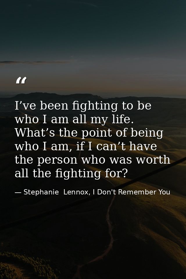 I’ve been fighting to be who I am all my life. What’s the point of being who I am, if I can’t have the person who was wo — Stephanie  Lennox, I Don't Remember You