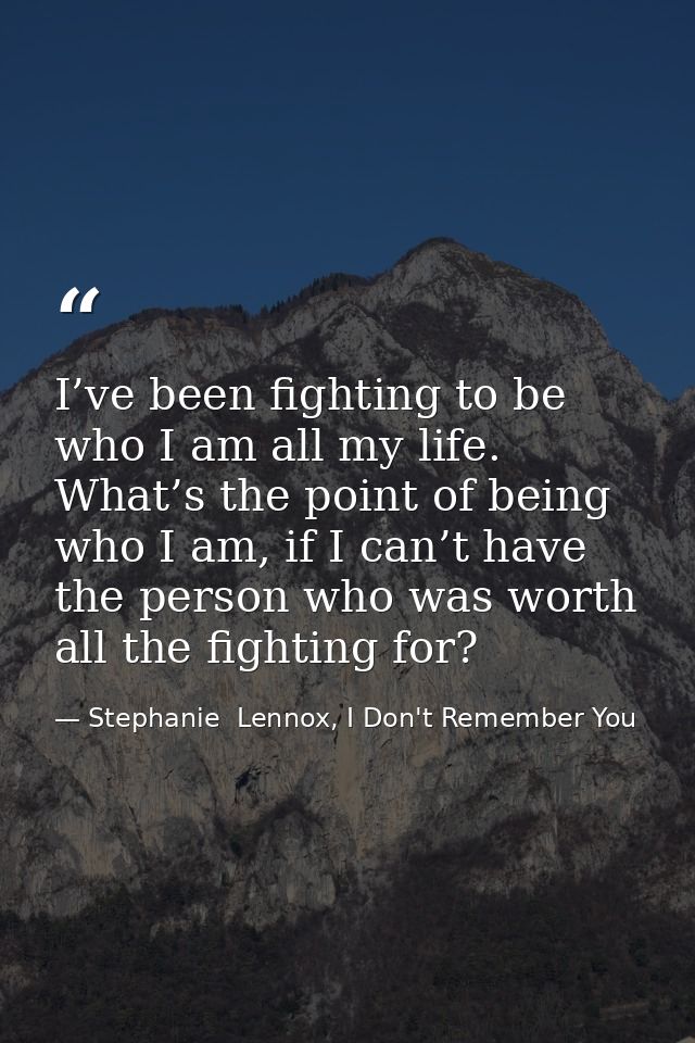 I’ve been fighting to be who I am all my life. What’s the point of being who I am, if I can’t have the person who was wo — Stephanie  Lennox, I Don't Remember You