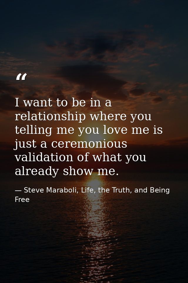 I want to be in a relationship where you telling me you love me is just a ceremonious validation of what you already sho — Steve Maraboli, Life, the Truth, and Being Free
