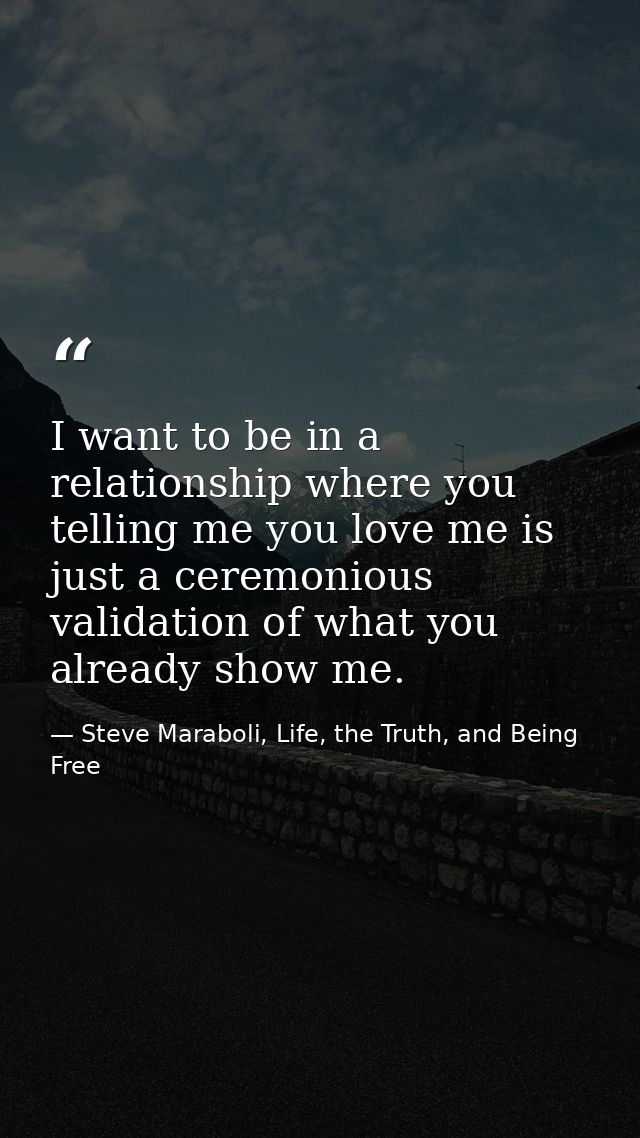 I want to be in a relationship where you telling me you love me is just a ceremonious validation of what you already sho — Steve Maraboli, Life, the Truth, and Being Free