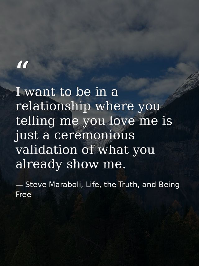 I want to be in a relationship where you telling me you love me is just a ceremonious validation of what you already sho — Steve Maraboli, Life, the Truth, and Being Free