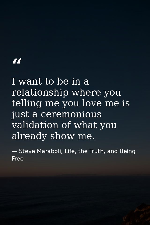 I want to be in a relationship where you telling me you love me is just a ceremonious validation of what you already sho — Steve Maraboli, Life, the Truth, and Being Free