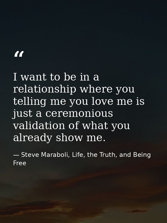I want to be in a relationship where you telling me you love me is just a ceremonious validation of what you already sho — Steve Maraboli, Life, the Truth, and Being Free