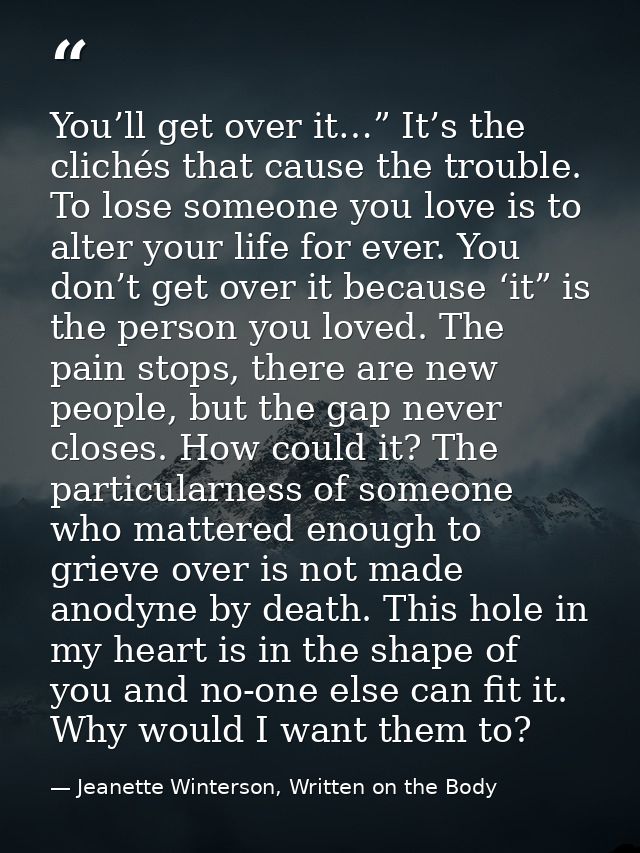 You’ll get over it…” It’s the clichés that cause the trouble. To lose someone you love is to alter your life for ever. Y — Jeanette Winterson, Written on the Body