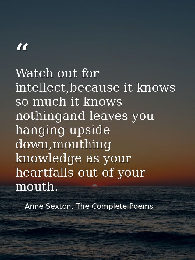 Watch out for intellect,because it knows so much it knows nothingand leaves you hanging upside down,mouthing knowledge a — Anne Sexton, The Complete Poems