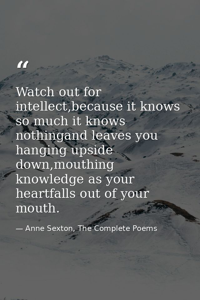 Watch out for intellect,because it knows so much it knows nothingand leaves you hanging upside down,mouthing knowledge a — Anne Sexton, The Complete Poems