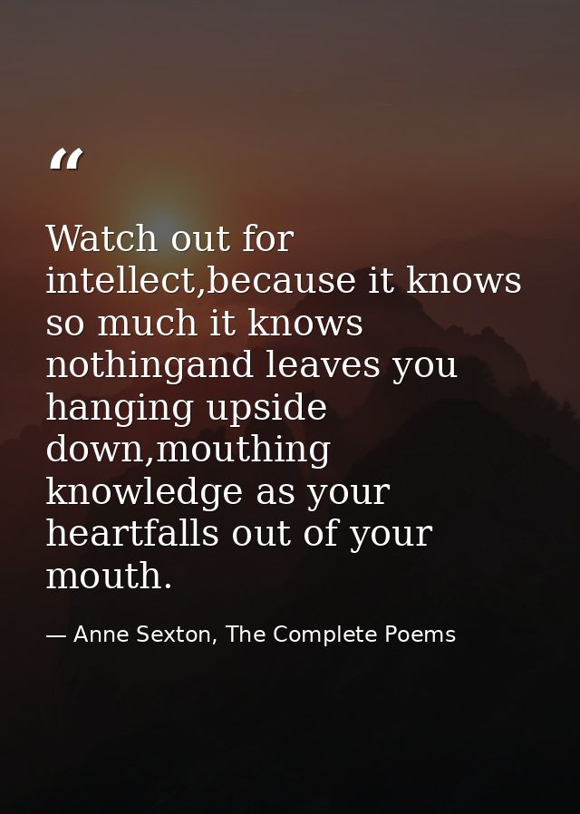 Watch out for intellect,because it knows so much it knows nothingand leaves you hanging upside down,mouthing knowledge a — Anne Sexton, The Complete Poems