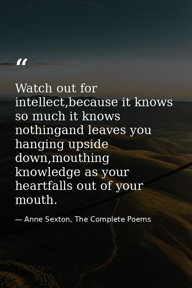 Watch out for intellect,because it knows so much it knows nothingand leaves you hanging upside down,mouthing knowledge a — Anne Sexton, The Complete Poems
