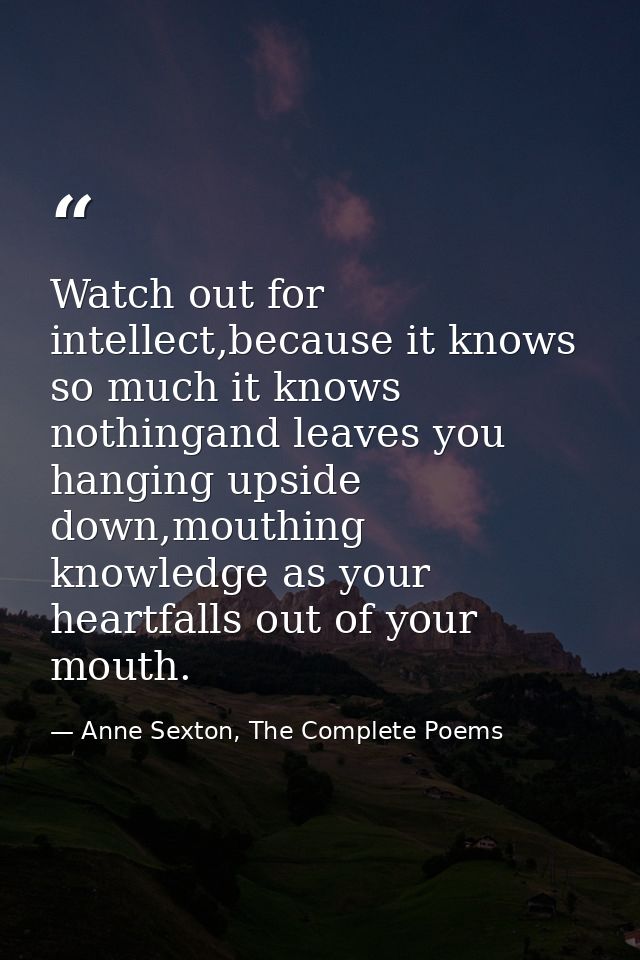 Watch out for intellect,because it knows so much it knows nothingand leaves you hanging upside down,mouthing knowledge a — Anne Sexton, The Complete Poems