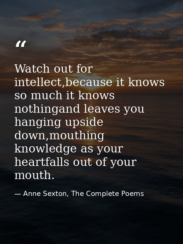 Watch out for intellect,because it knows so much it knows nothingand leaves you hanging upside down,mouthing knowledge a — Anne Sexton, The Complete Poems