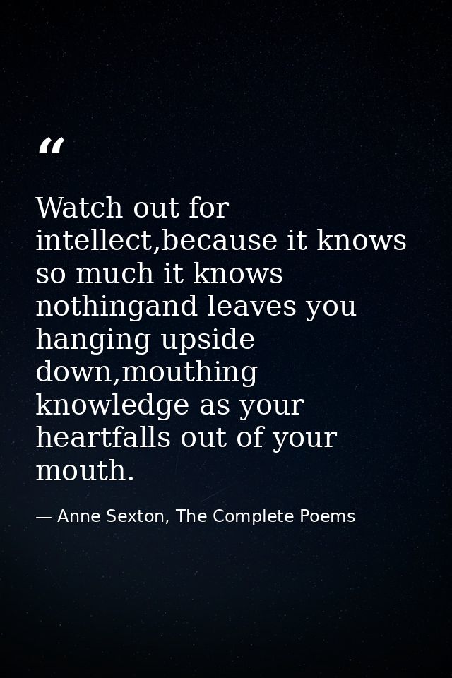 Watch out for intellect,because it knows so much it knows nothingand leaves you hanging upside down,mouthing knowledge a — Anne Sexton, The Complete Poems