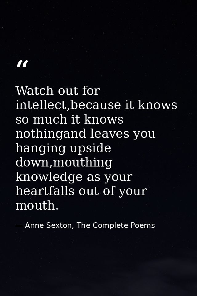 Watch out for intellect,because it knows so much it knows nothingand leaves you hanging upside down,mouthing knowledge a — Anne Sexton, The Complete Poems