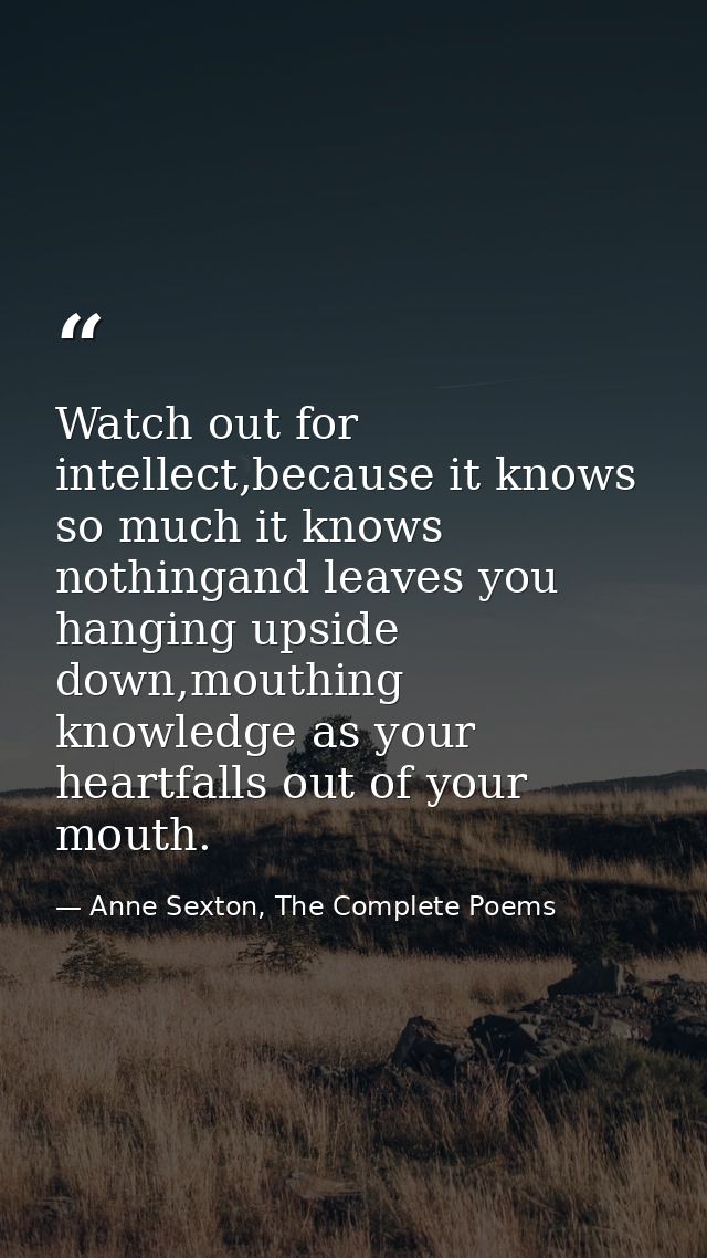 Watch out for intellect,because it knows so much it knows nothingand leaves you hanging upside down,mouthing knowledge a — Anne Sexton, The Complete Poems