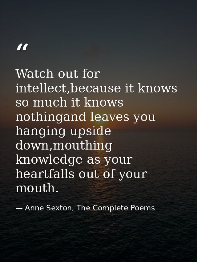 Watch out for intellect,because it knows so much it knows nothingand leaves you hanging upside down,mouthing knowledge a — Anne Sexton, The Complete Poems