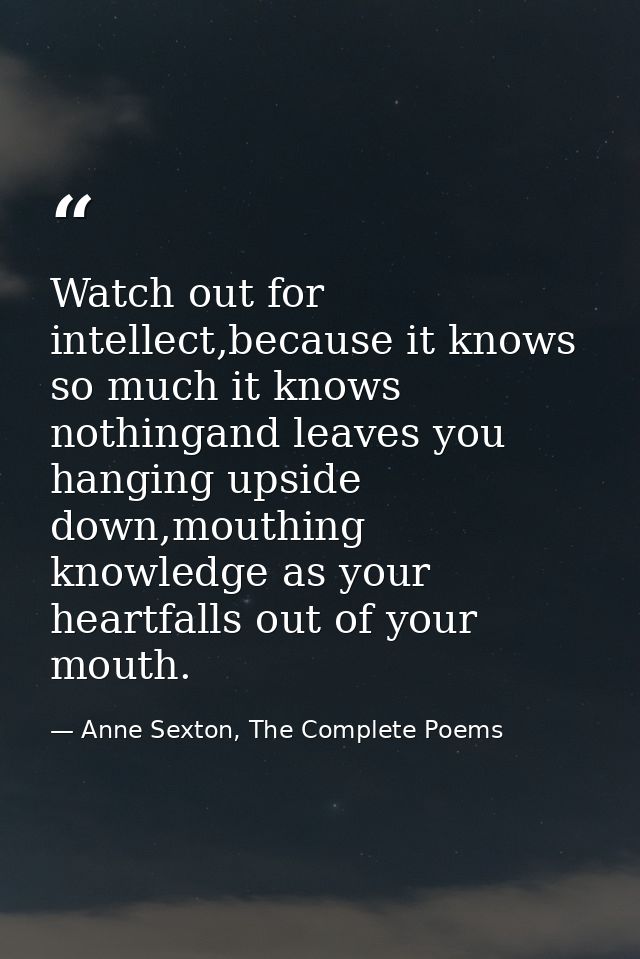 Watch out for intellect,because it knows so much it knows nothingand leaves you hanging upside down,mouthing knowledge a — Anne Sexton, The Complete Poems