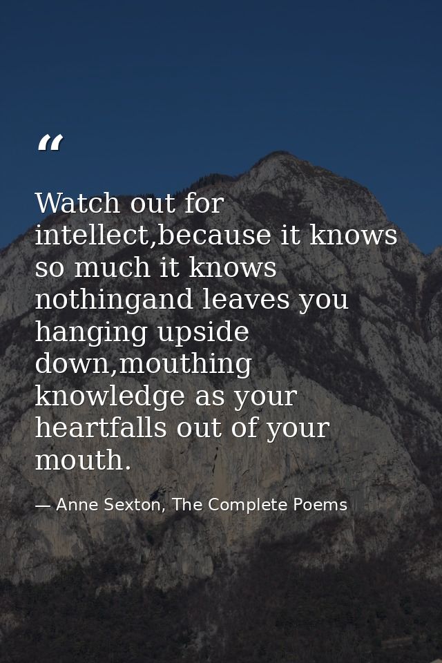 Watch out for intellect,because it knows so much it knows nothingand leaves you hanging upside down,mouthing knowledge a — Anne Sexton, The Complete Poems