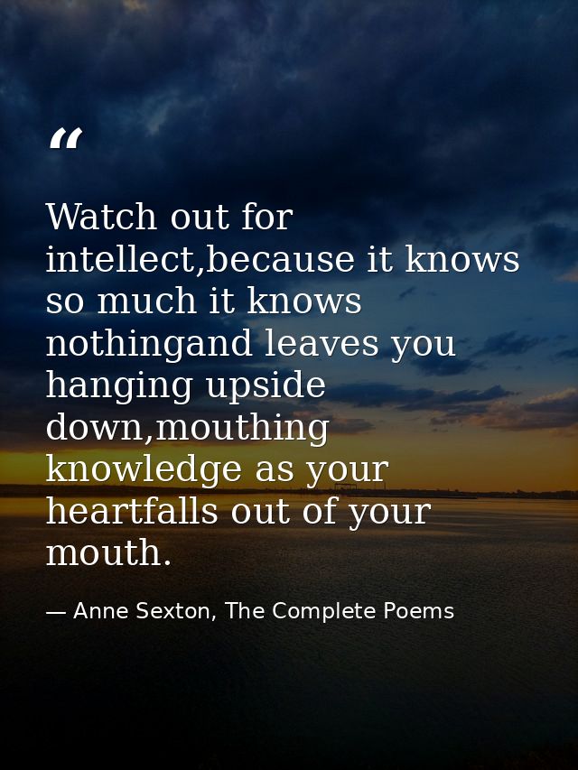 Watch out for intellect,because it knows so much it knows nothingand leaves you hanging upside down,mouthing knowledge a — Anne Sexton, The Complete Poems