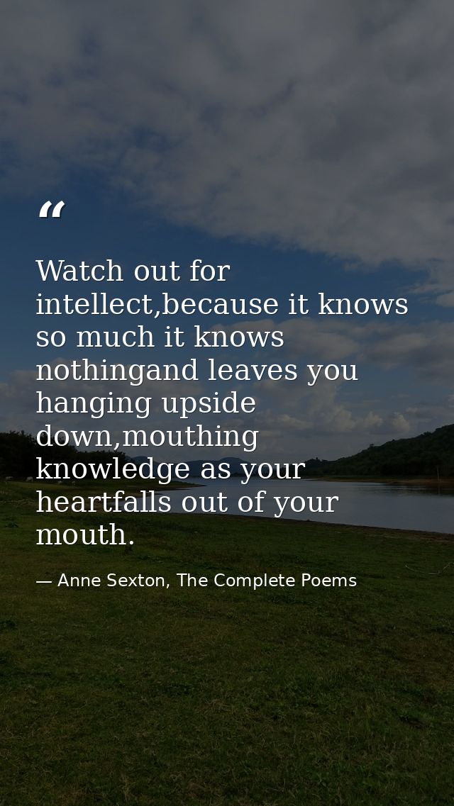 Watch out for intellect,because it knows so much it knows nothingand leaves you hanging upside down,mouthing knowledge a — Anne Sexton, The Complete Poems