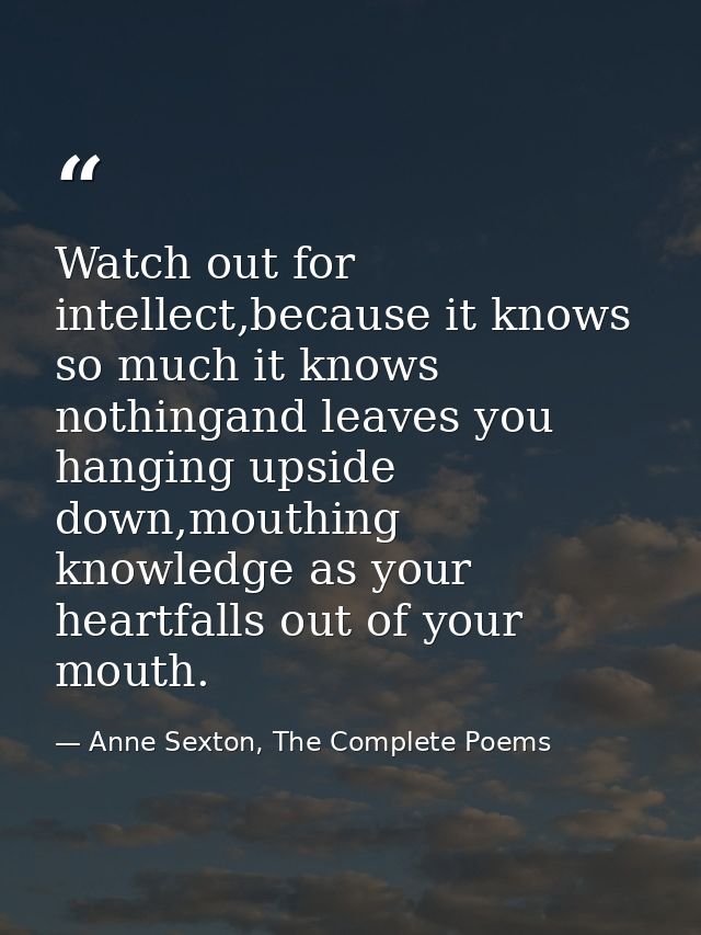 Watch out for intellect,because it knows so much it knows nothingand leaves you hanging upside down,mouthing knowledge a — Anne Sexton, The Complete Poems