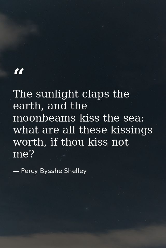 The sunlight claps the earth, and the moonbeams kiss the sea: what are all these kissings worth, if thou kiss not me? — Percy Bysshe Shelley