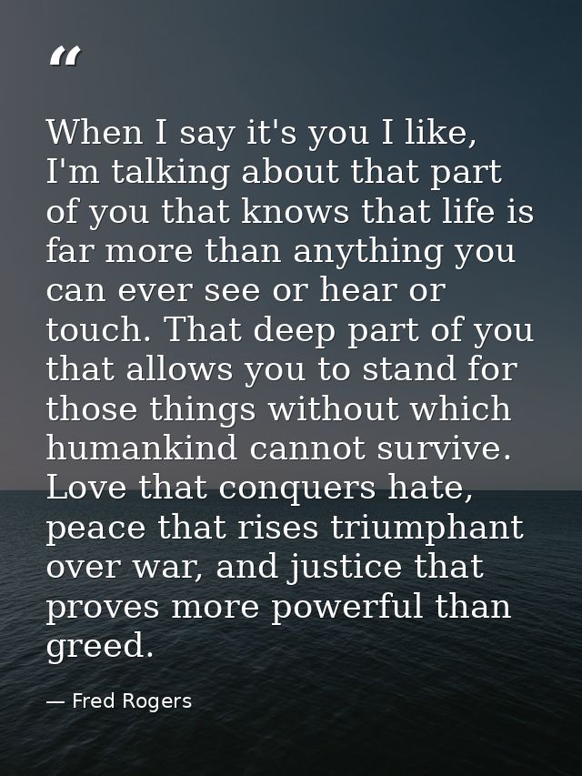 When I say it's you I like, I'm talking about that part of you that knows that life is far more than anything you can ev — Fred Rogers