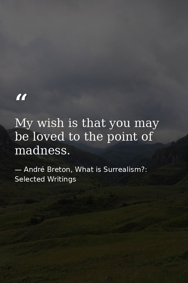 My wish is that you may be loved to the point of madness. — André Breton, What is Surrealism?: Selected Writings