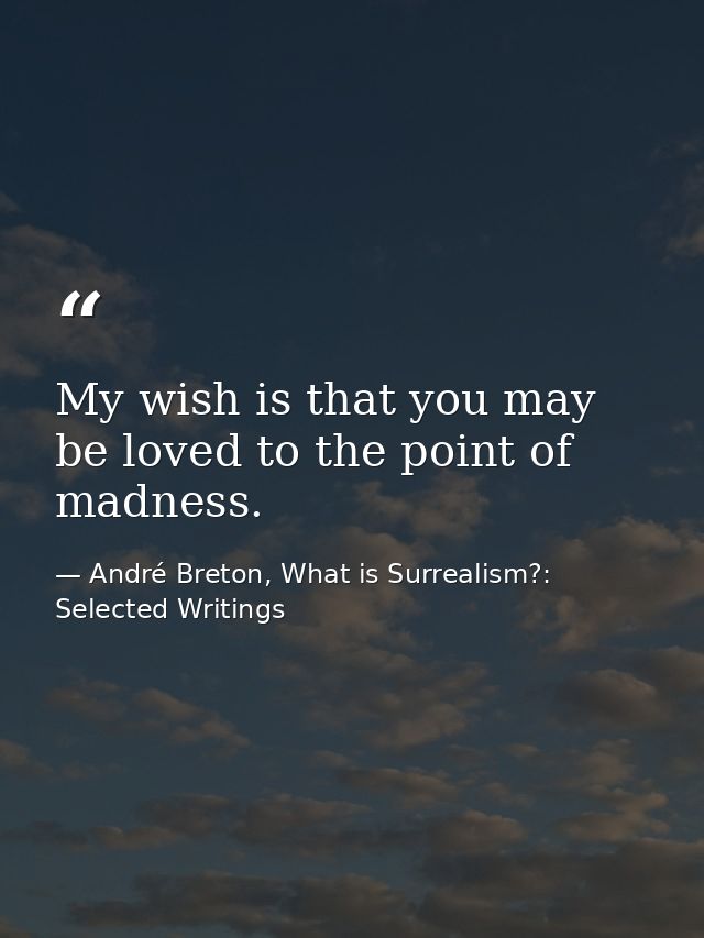 My wish is that you may be loved to the point of madness. — André Breton, What is Surrealism?: Selected Writings