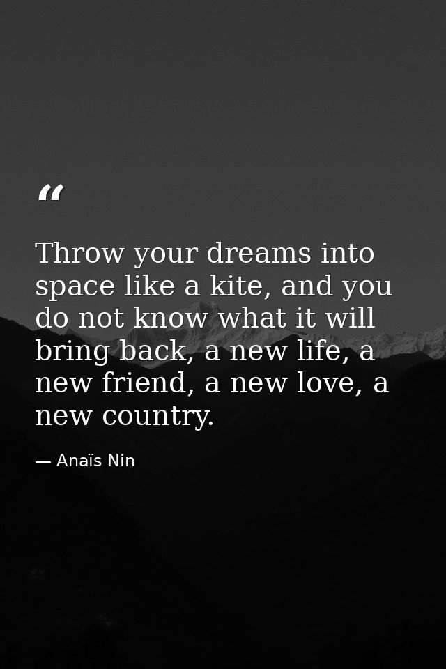 Throw your dreams into space like a kite, and you do not know what it will bring back, a new life, a new friend, a new l — Anaïs Nin