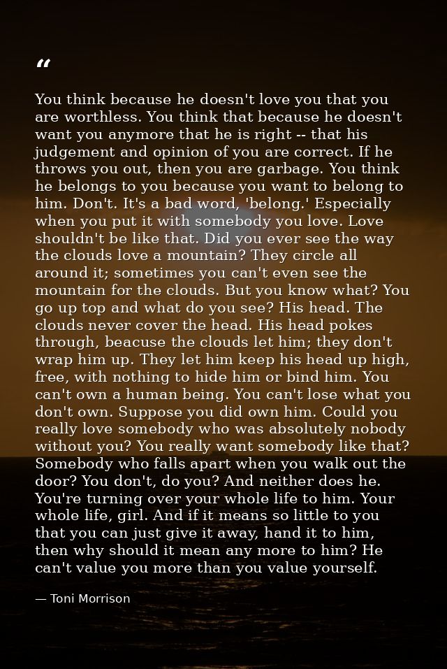 You think because he doesn't love you that you are worthless. You think that because he doesn't want you anymore that he — Toni Morrison