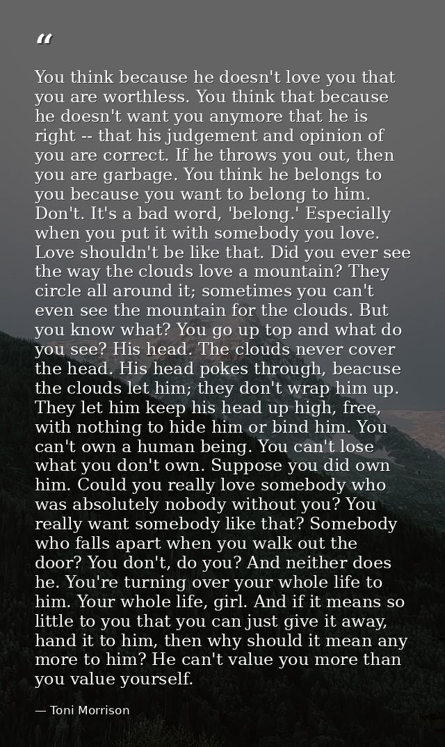 You think because he doesn't love you that you are worthless. You think that because he doesn't want you anymore that he — Toni Morrison