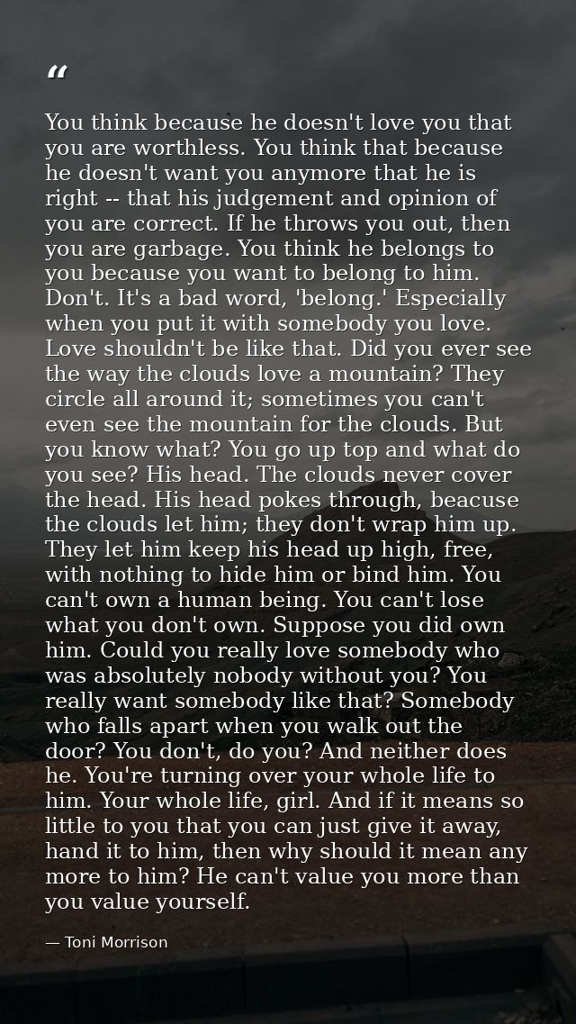 You think because he doesn't love you that you are worthless. You think that because he doesn't want you anymore that he — Toni Morrison