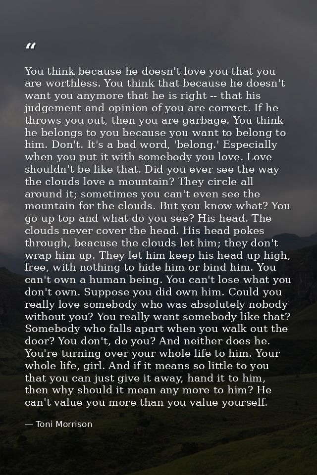 You think because he doesn't love you that you are worthless. You think that because he doesn't want you anymore that he — Toni Morrison