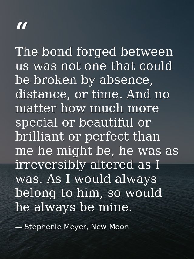 The bond forged between us was not one that could be broken by absence, distance, or time. And no matter how much more s — Stephenie Meyer, New Moon