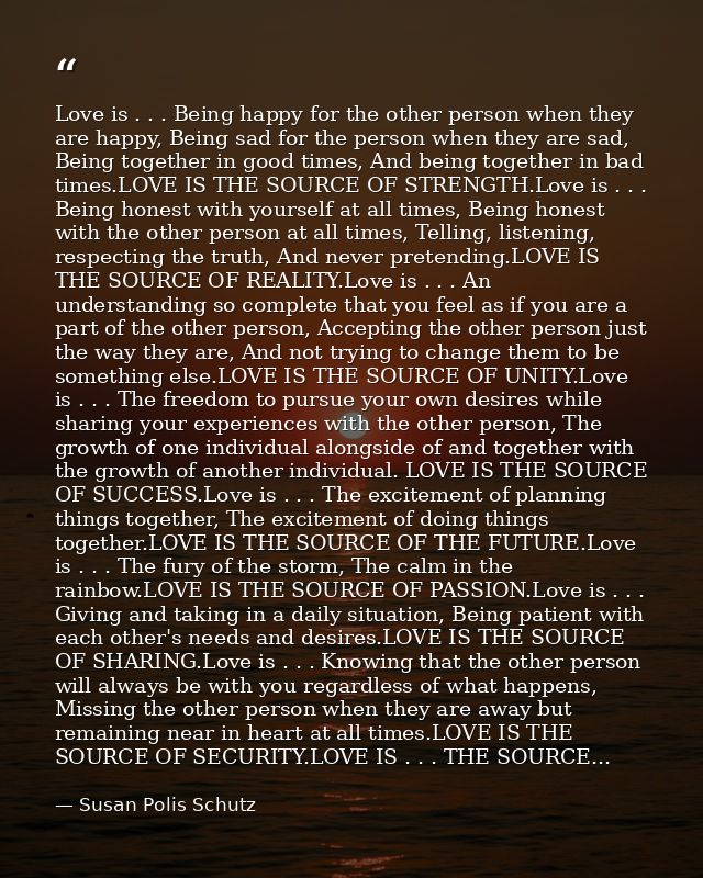 Love is . . . Being happy for the other person when they are happy, Being sad for the person when they are sad, Being to — Susan Polis Schutz