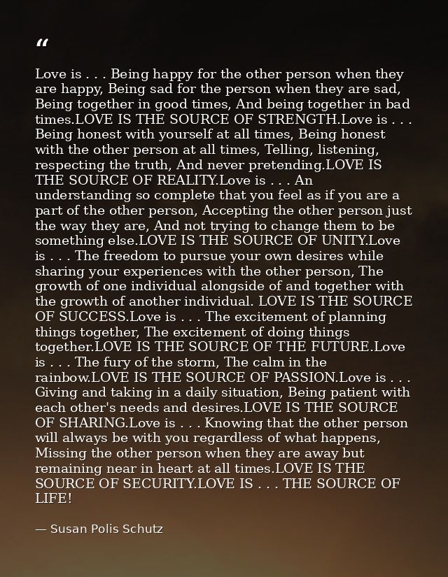 Love is . . . Being happy for the other person when they are happy, Being sad for the person when they are sad, Being to — Susan Polis Schutz